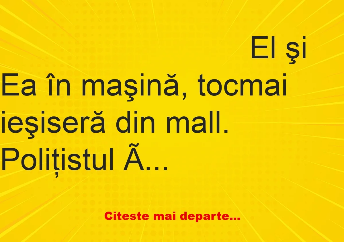 Banc: El şi Ea în maşină, tocmai ieşiseră din mall. Poliţistul îi trage pe…