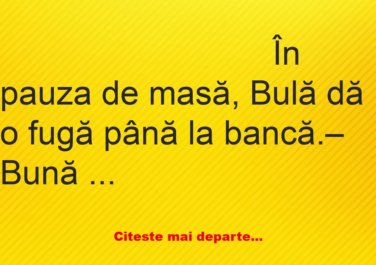 Banc: În pauza de masă, Bulă dă o fugă până la bancă. – Bună ziua, zice…