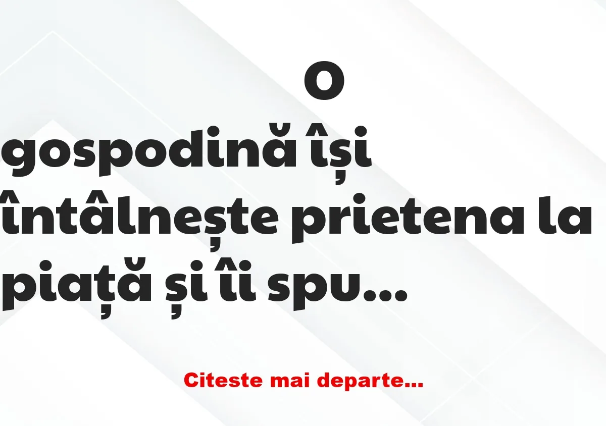 Banc: O gospodină își întâlnește prietena la piață și îi spune: