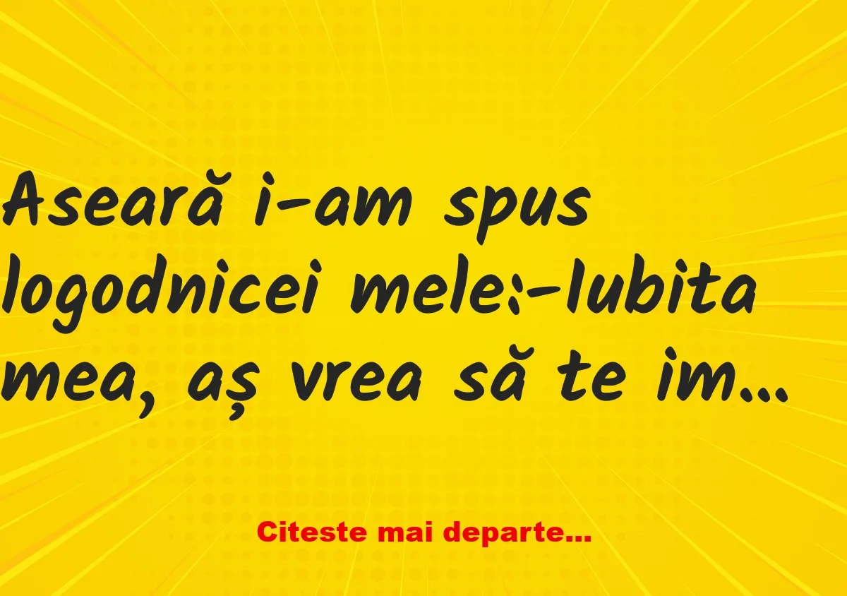 Banc: -Iubita mea, aș vrea să te implor ceva…-Te ascult, iubitule…