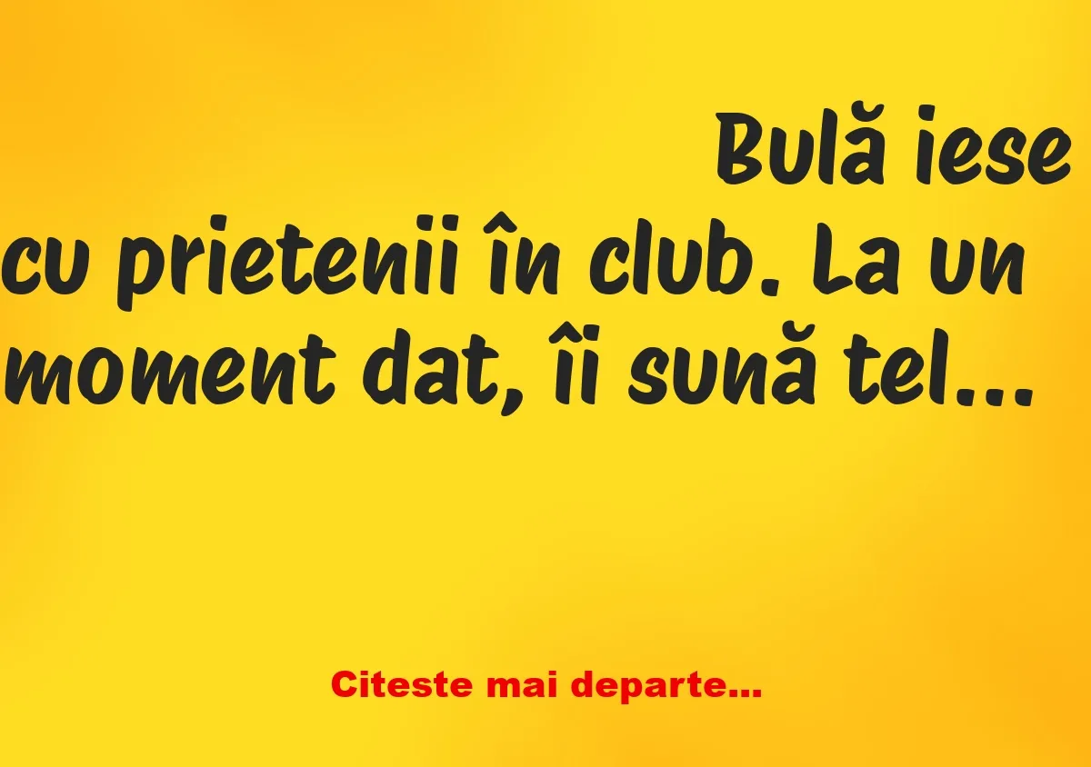 Banc: – Iubitule, tu ești? Nu te aud prea bine. Ești la club?