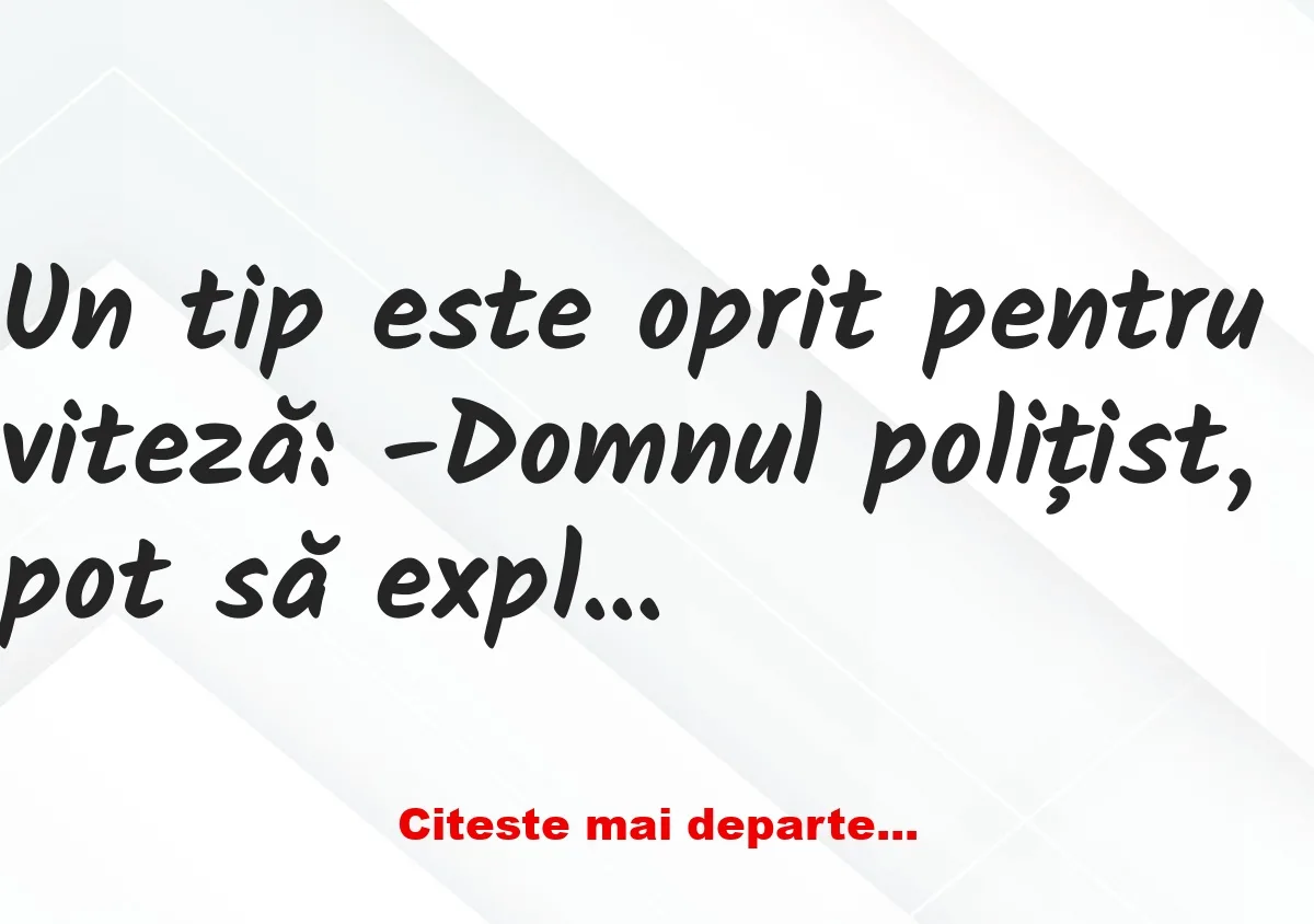 Banc: Un tip este oprit pentru viteză: -Domnul polițist, pot să explic!