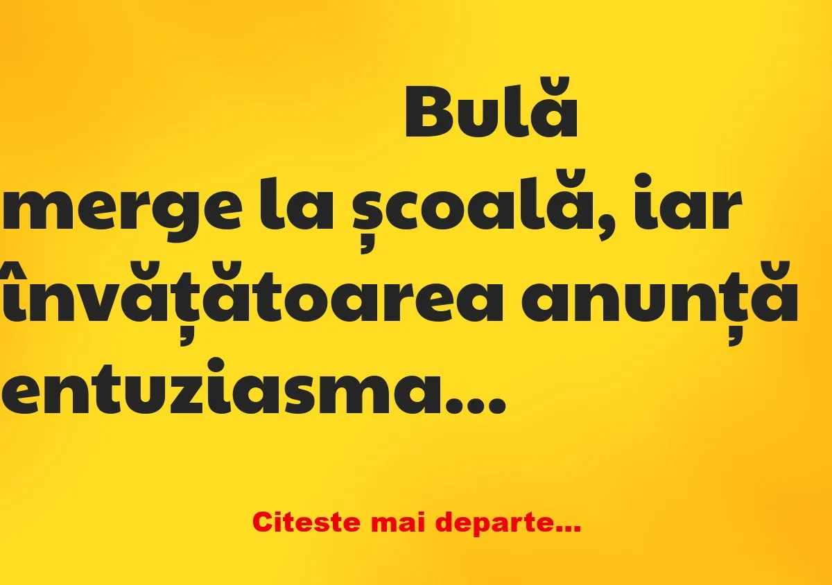 Banc: Bulă merge la școală, iar învățătoarea anunță entuziasmată: