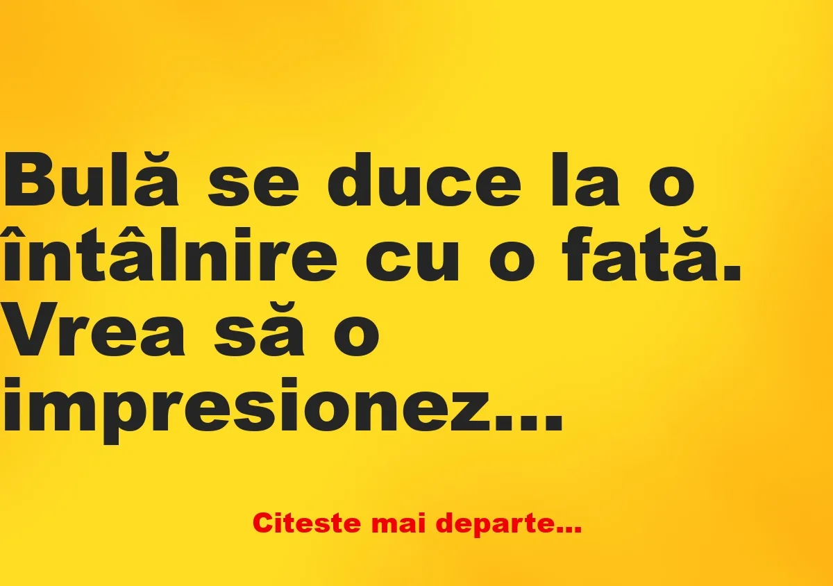 Banc: Bulă se duce la o întâlnire cu o fată. Vrea să o impresioneze, așa că…