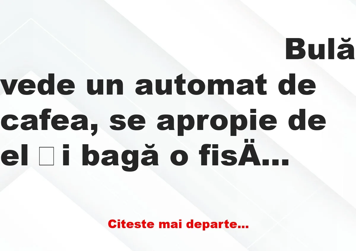 Banc: Bulă vede un automat de cafea, se apropie de el și bagă o fisă