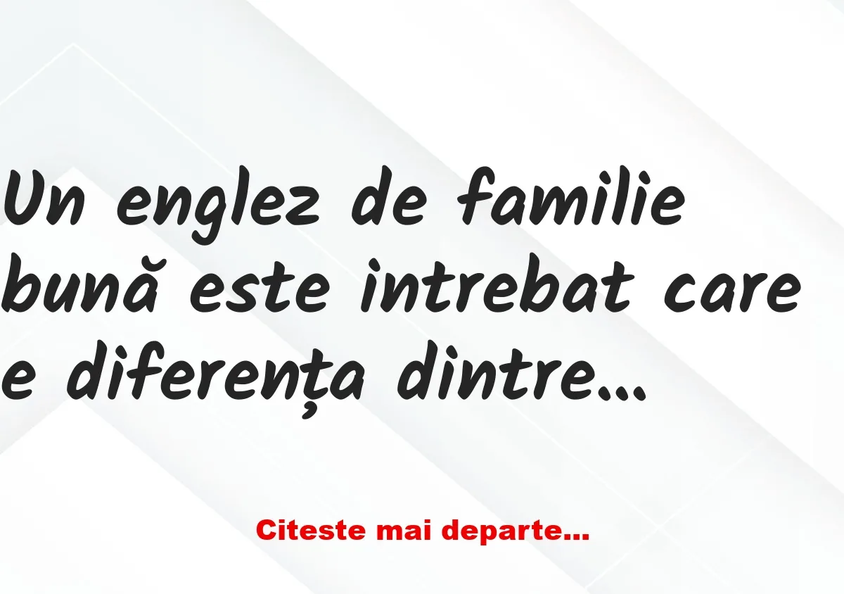 Banc: Un englez de familie bună este intrebat care e diferența dintre…