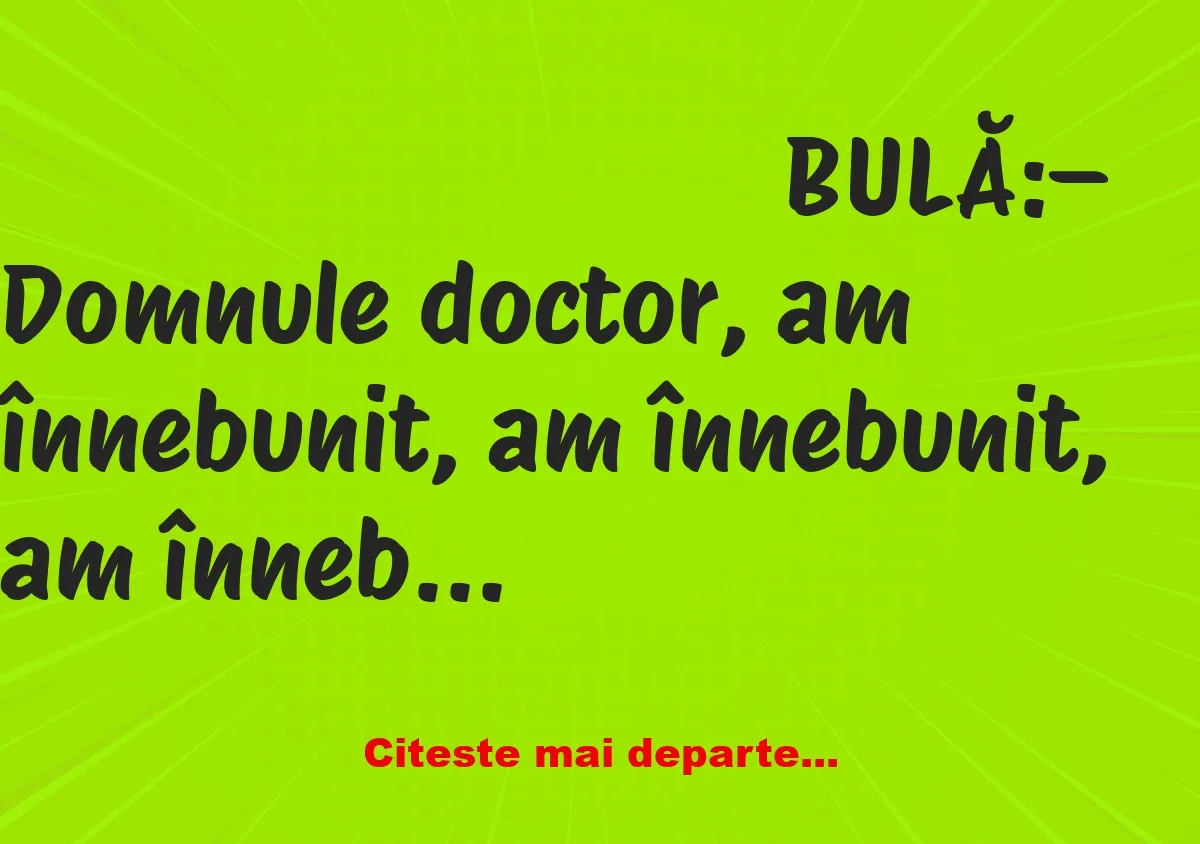 Banc: BULĂ:– Domnule doctor, am înnebunit, am înnebunit, am înnebunit!!!