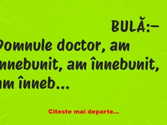 Banc: BULĂ:– Domnule doctor, am înnebunit, am înnebunit, am înnebunit!!!