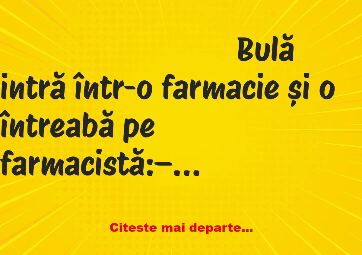 Banc: Bulă intră într-o farmacie și o întreabă pe farmacistă: – Aveți…