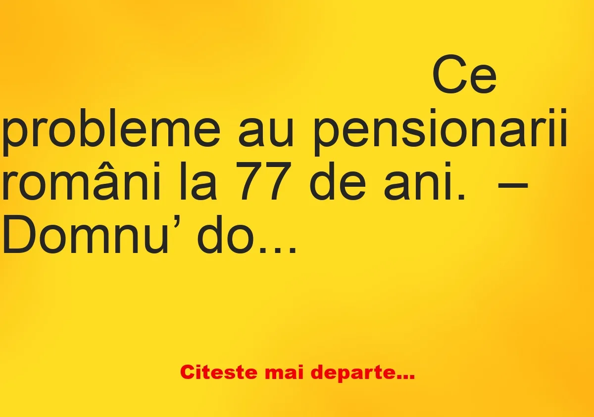 Banc: – Domnu’ doctor, am o problemă. – Zi, tataie, despre ce-i vorba?!