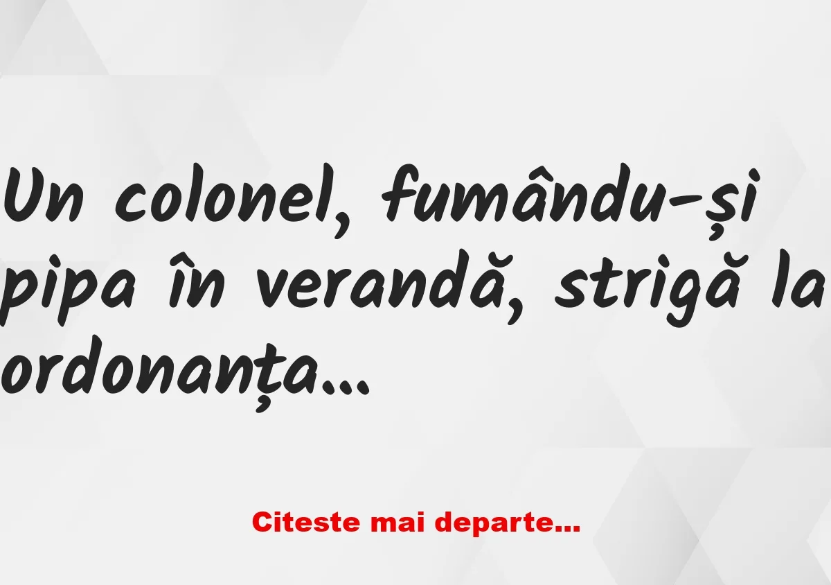 Banc: -Ioane, ia vino încoace! -Ordonați dom’ colonel!