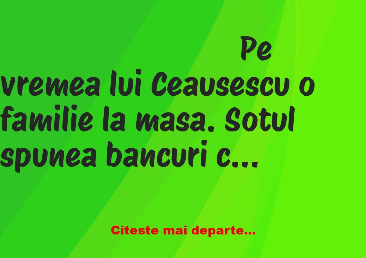 Banc: Pe vremea lui Ceausescu o familie la masa. Sotul spunea bancuri cu…