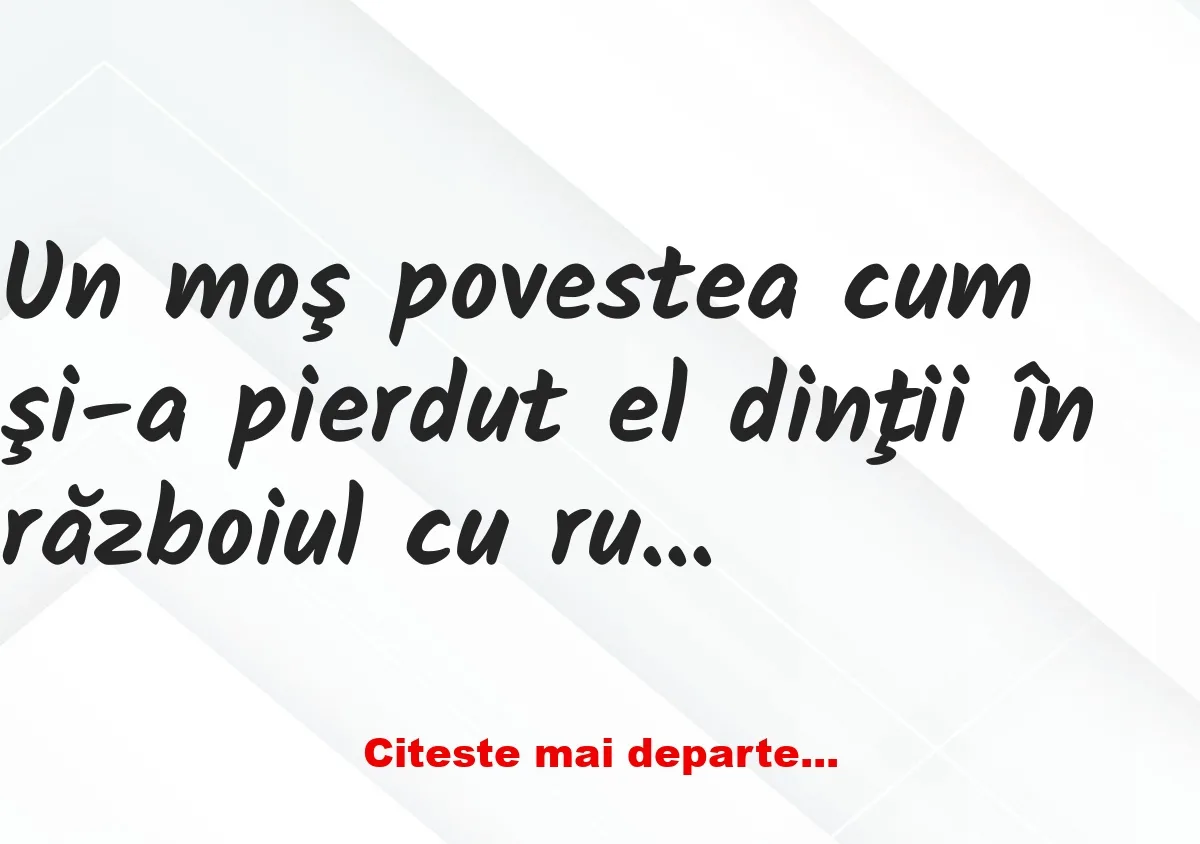 Banc: Un moş povestea cum şi-a pierdut el dinţii în războiul cu ruşii..