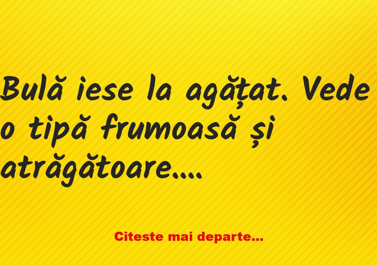 Banc: Bulă iese la agățat: – Bulă, sunt măritată! De câte ori să îți repet?!…