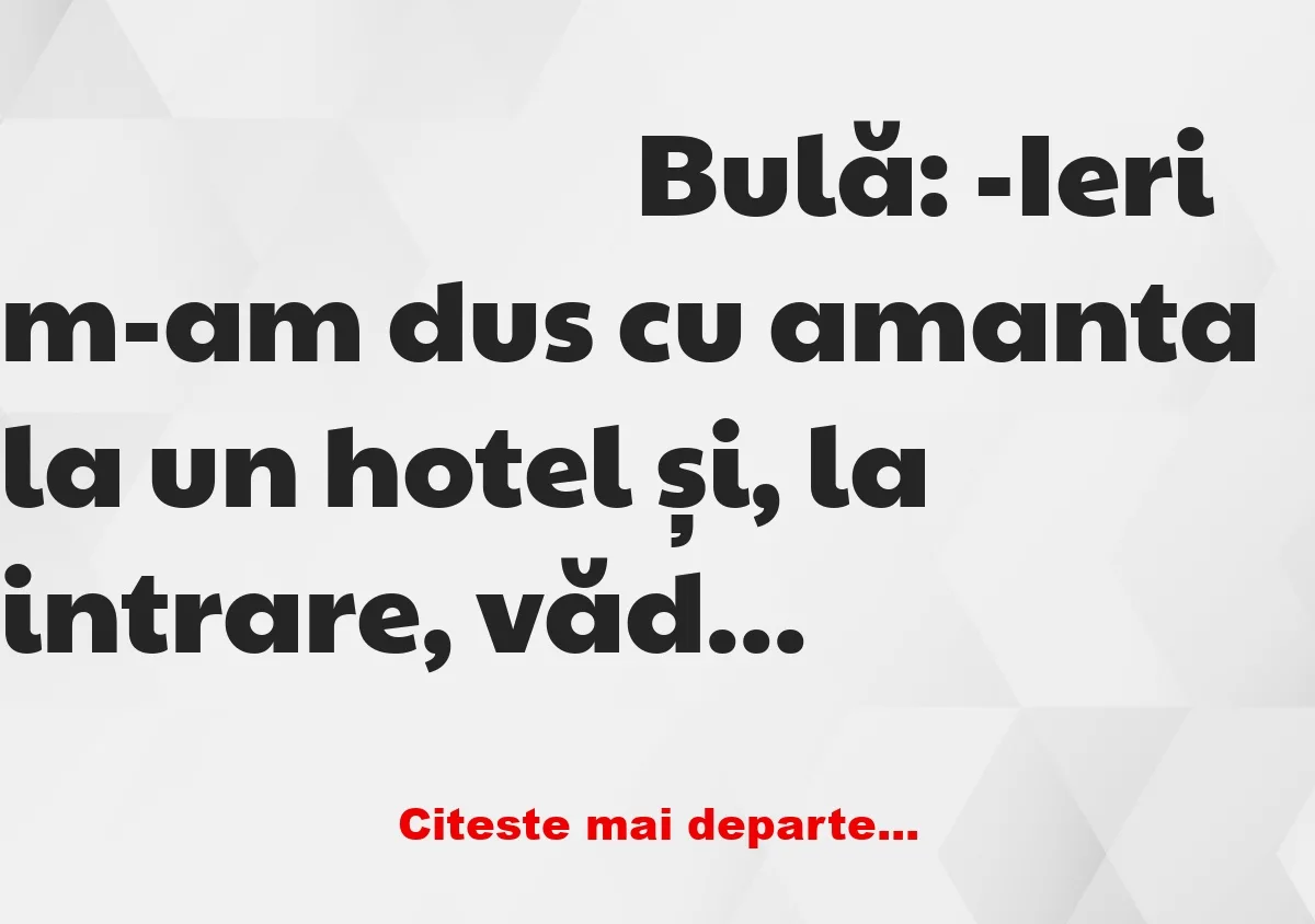 Banc: Bulă:- M-am dus cu amanta la un hotel. Acolo mi-a pierit tot cheful