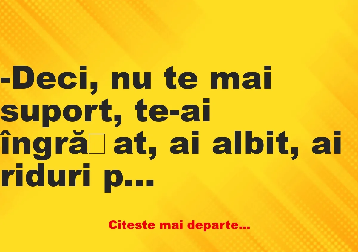 Banc: -Deci, nu te mai suport, te-ai îngrășat, ai albit, ai riduri