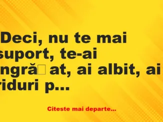 Banc: -Deci, nu te mai suport, te-ai îngrășat, ai albit, ai riduri