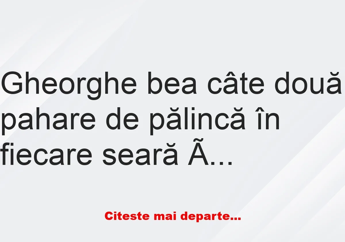 Banc: Gheorghe bea câte două pahare de pălincă în fiecare seară înainte de…