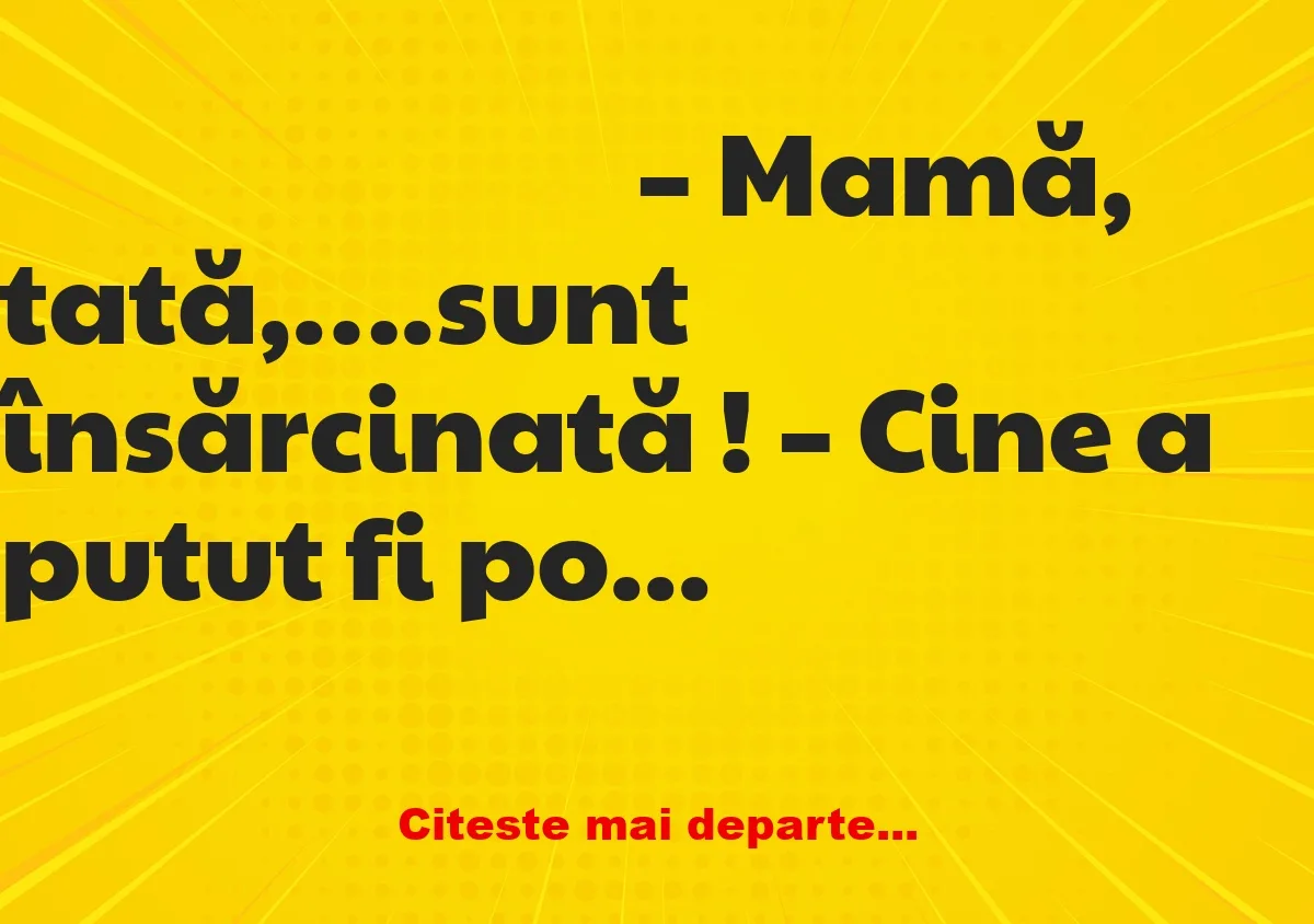 Banc: – Mamă, tată,….sunt însărcinată !