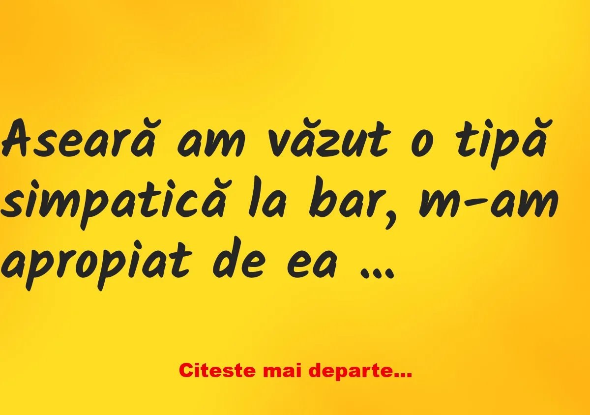 Banc:  -Nu ai o prietenă? Tipii ca tine întotdeauna au o prietenă