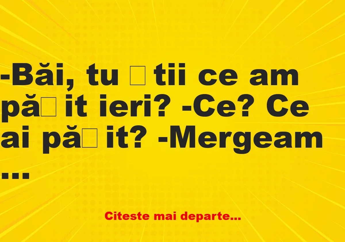 Banc: -Băi, tu știi ce am pățit ieri?  -Ce? Ce ai pățit?