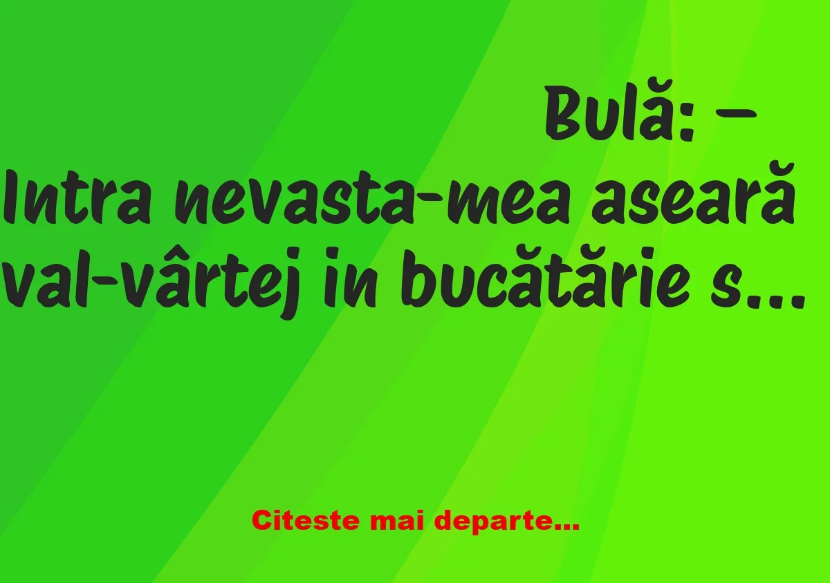 Banc: Bulă:- A început Bubulina să țipe la mine în bucătărie