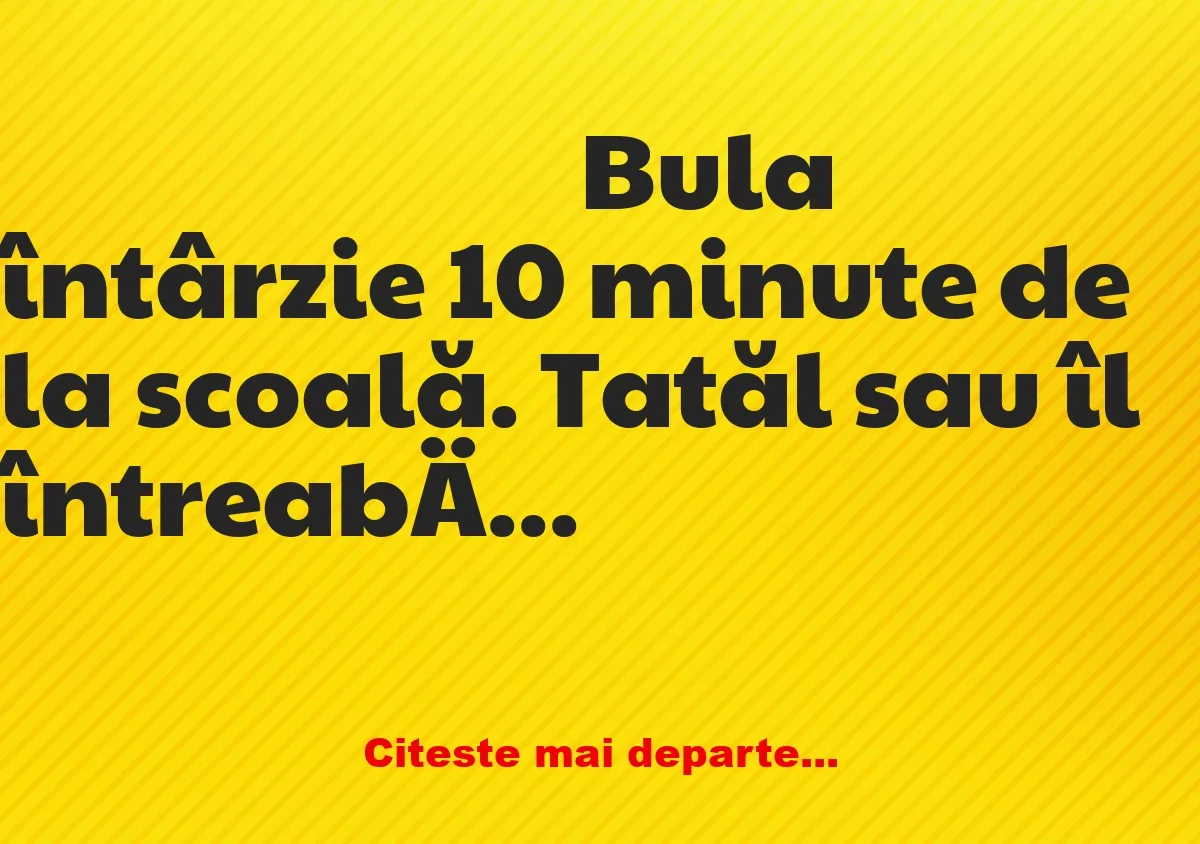 Banc: Bula întârzie 10 minute de la scoală. Tatăl este îngrijorat