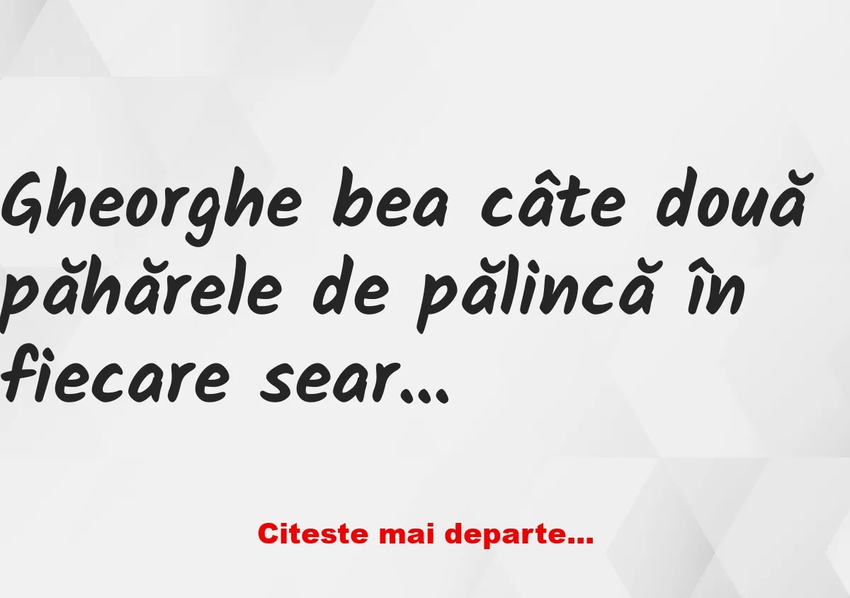 Banc: Gheorghe bea câte două păhărele de pălincă în fiecare seară înainte de…