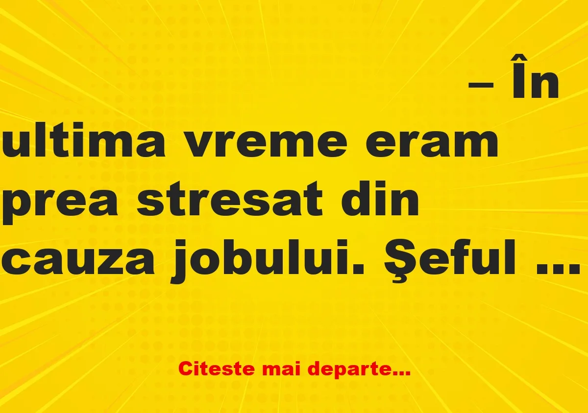 Banc: – În ultima vreme eram prea stresat din cauza jobului. Şeful mi-a…