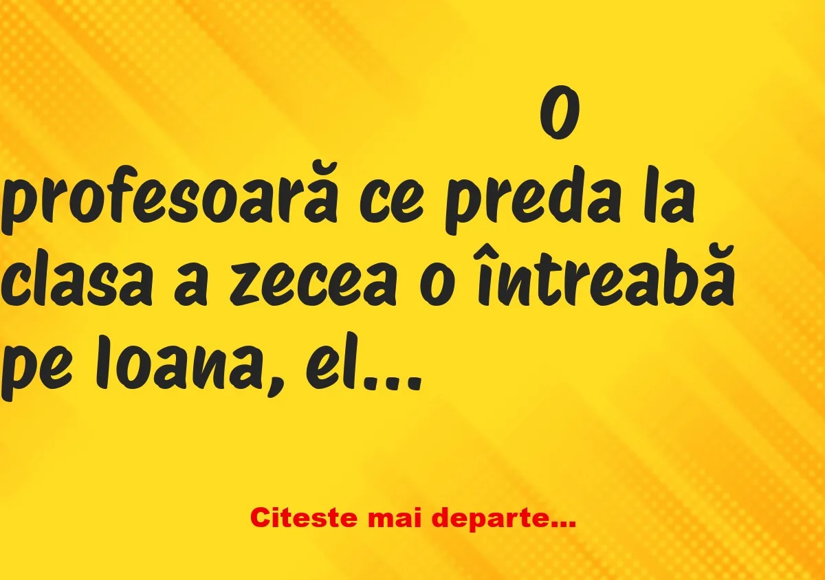 Banc: O profesoară ce preda la clasa a zecea o întreabă pe Ioana, eleva ei: