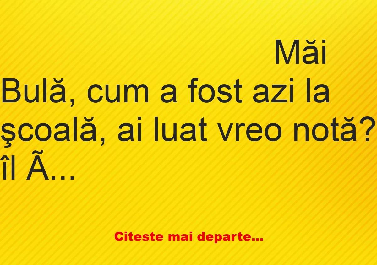 Banc: – Bulă, cum a fost azi la şcoală, ai luat vreo notă? – Am luat 3