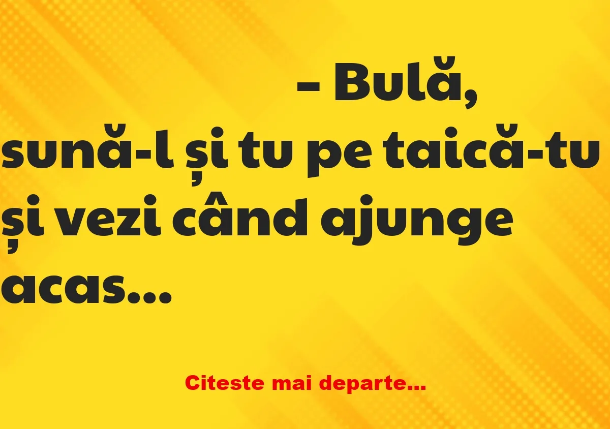 Banc: – Bulișor, vino și zi-i lui tati ce spunea femeia aia!!