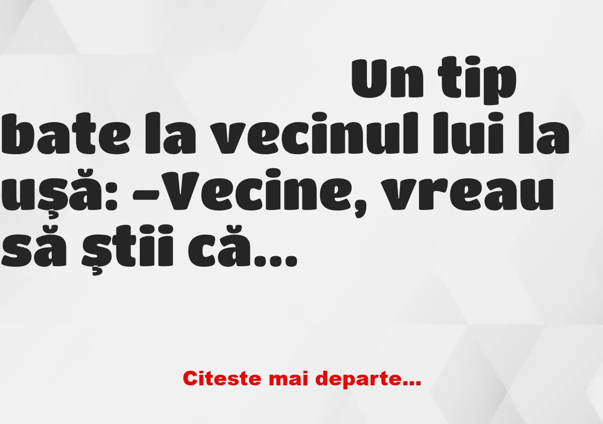 Banc: -Vecine, vreau să ştii că am făcut accident de maşină!